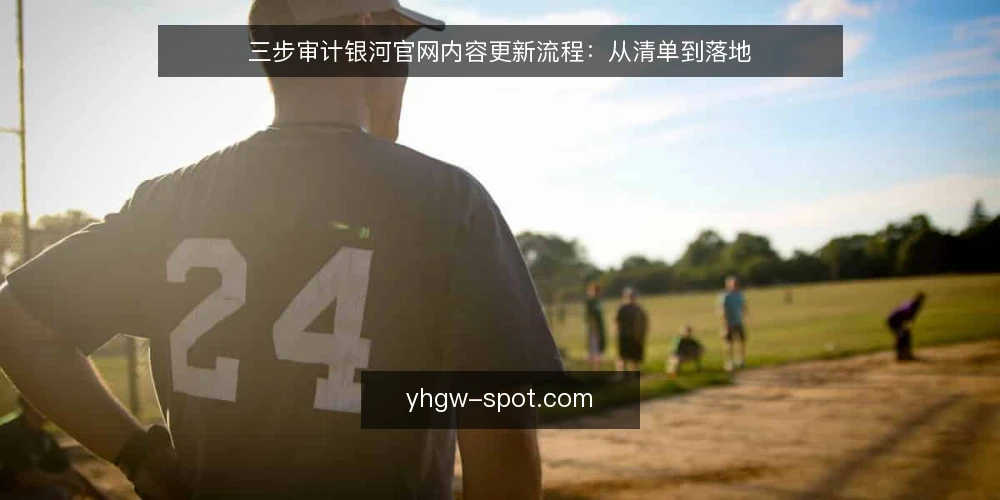 三步审计银河官网内容更新流程:从清单到落地 — 为什么现在要审计内容更新流程 配图