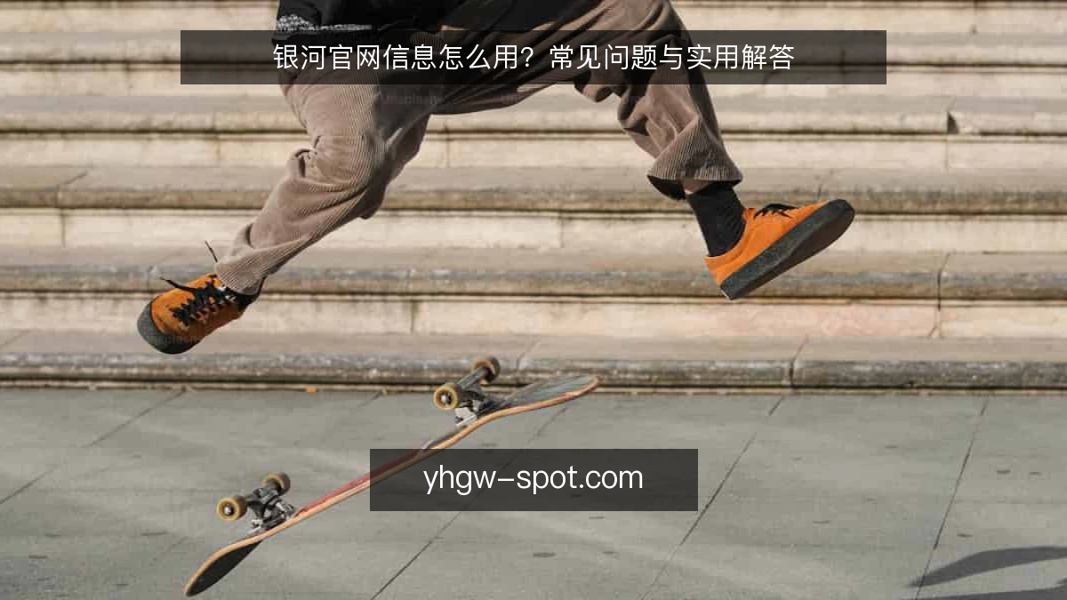 银河官网信息怎么用？常见问题与实用解答